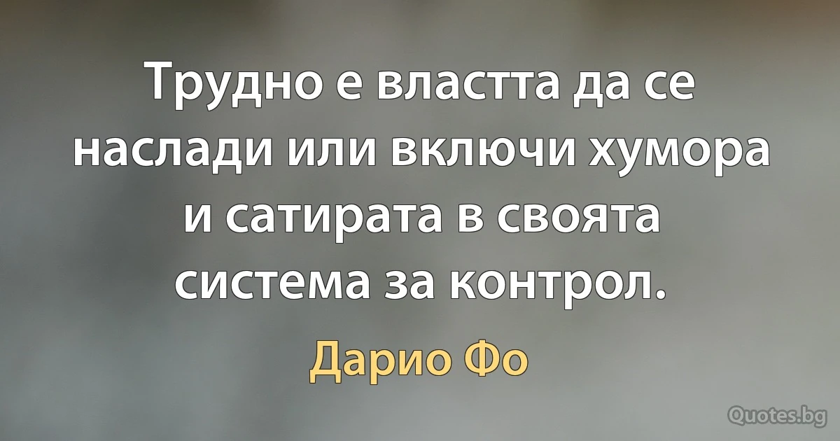 Трудно е властта да се наслади или включи хумора и сатирата в своята система за контрол. (Дарио Фо)