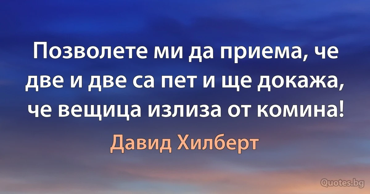 Позволете ми да приема, че две и две са пет и ще докажа, че вещица излиза от комина! (Давид Хилберт)