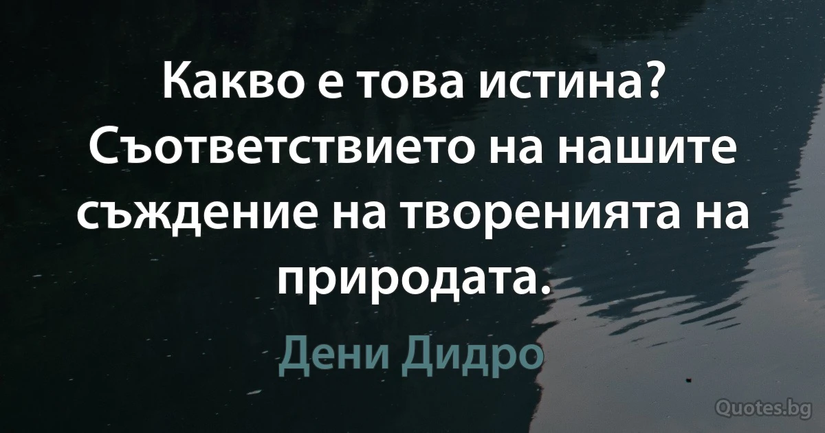 Какво е това истина? Съответствието на нашите съждение на творенията на природата. (Дени Дидро)