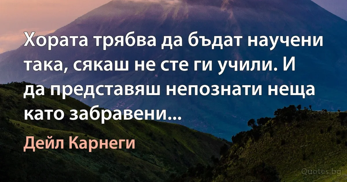 Хората трябва да бъдат научени така, сякаш не сте ги учили. И да представяш непознати неща като забравени... (Дейл Карнеги)