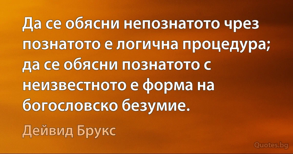 Да се обясни непознатото чрез познатото е логична процедура; да се обясни познатото с неизвестното е форма на богословско безумие. (Дейвид Брукс)