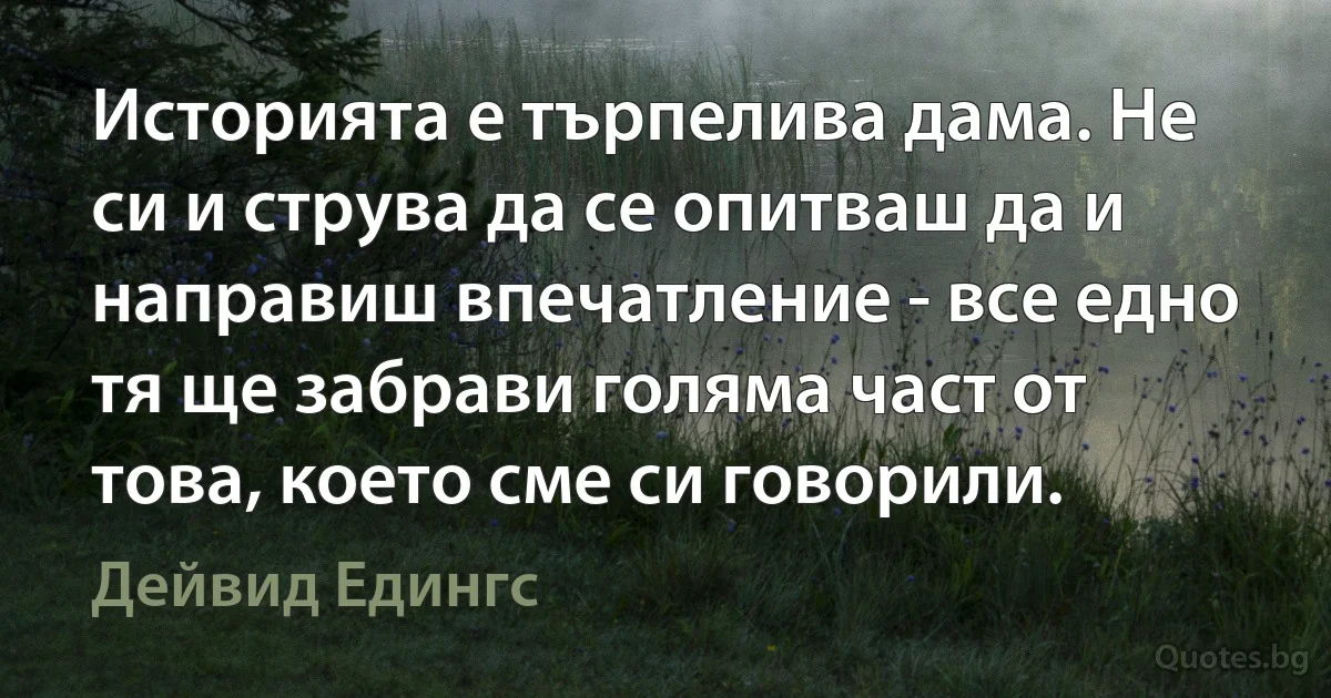 Историята е търпелива дама. Не си и струва да се опитваш да и направиш впечатление - все едно тя ще забрави голяма част от това, което сме си говорили. (Дейвид Едингс)