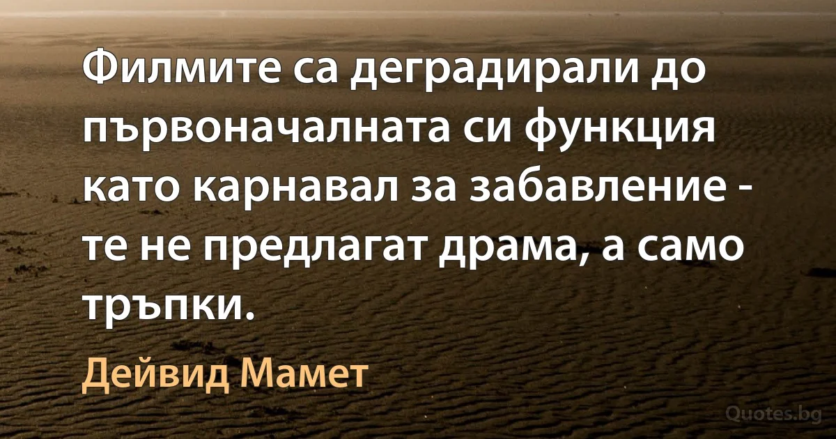 Филмите са деградирали до първоначалната си функция като карнавал за забавление - те не предлагат драма, а само тръпки. (Дейвид Мамет)