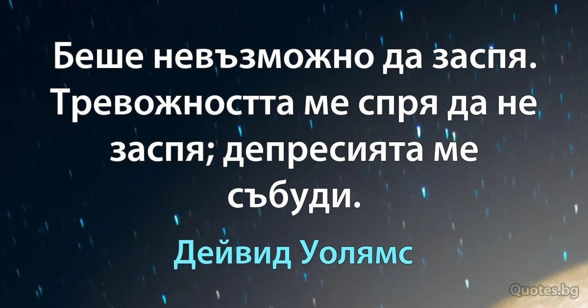 Беше невъзможно да заспя. Тревожността ме спря да не заспя; депресията ме събуди. (Дейвид Уолямс)