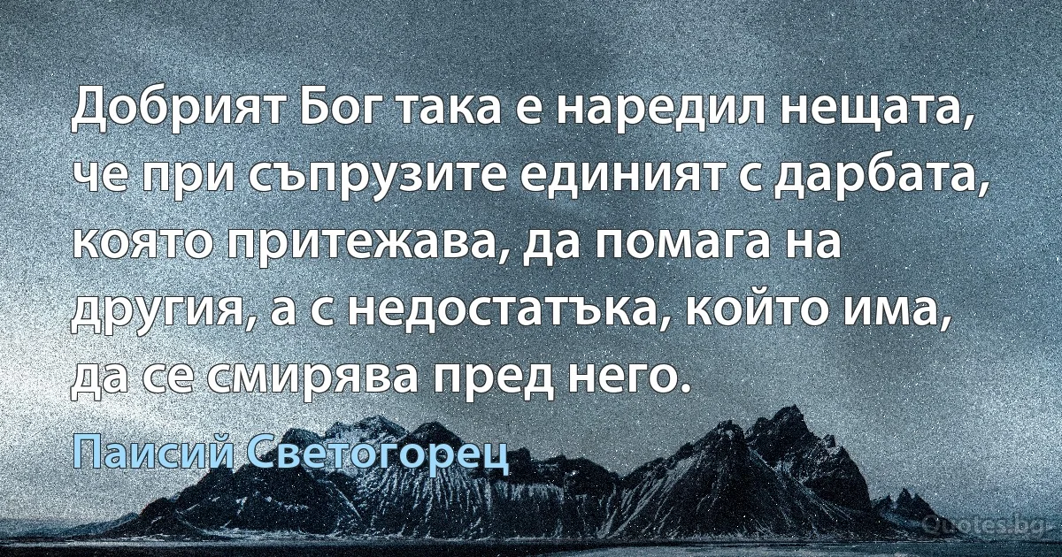 Добрият Бог така е наредил нещата, че при съпрузите единият с дарбата, която притежава, да помага на другия, а с недостатъка, който има, да се смирява пред него. (Паисий Светогорец)