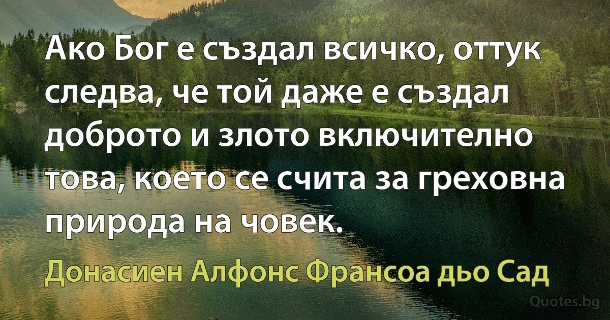 Ако Бог е създал всичко, оттук следва, че той даже е създал доброто и злото включително това, което се счита за греховна природа на човек. (Донасиен Алфонс Франсоа дьо Сад)