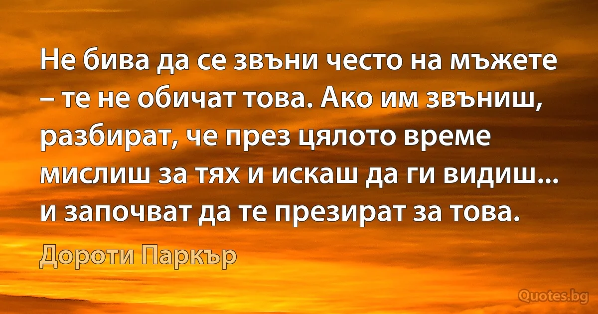 Не бива да се звъни често на мъжете – те не обичат това. Ако им звъниш, разбират, че през цялото време мислиш за тях и искаш да ги видиш... и започват да те презират за това. (Дороти Паркър)