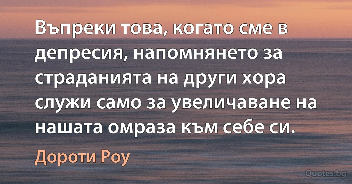 Въпреки това, когато сме в депресия, напомнянето за страданията на други хора служи само за увеличаване на нашата омраза към себе си. (Дороти Роу)