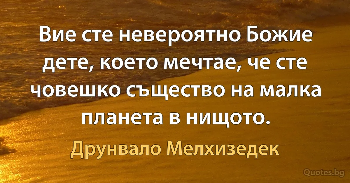 Вие сте невероятно Божие дете, което мечтае, че сте човешко същество на малка планета в нищото. (Друнвало Мелхизедек)