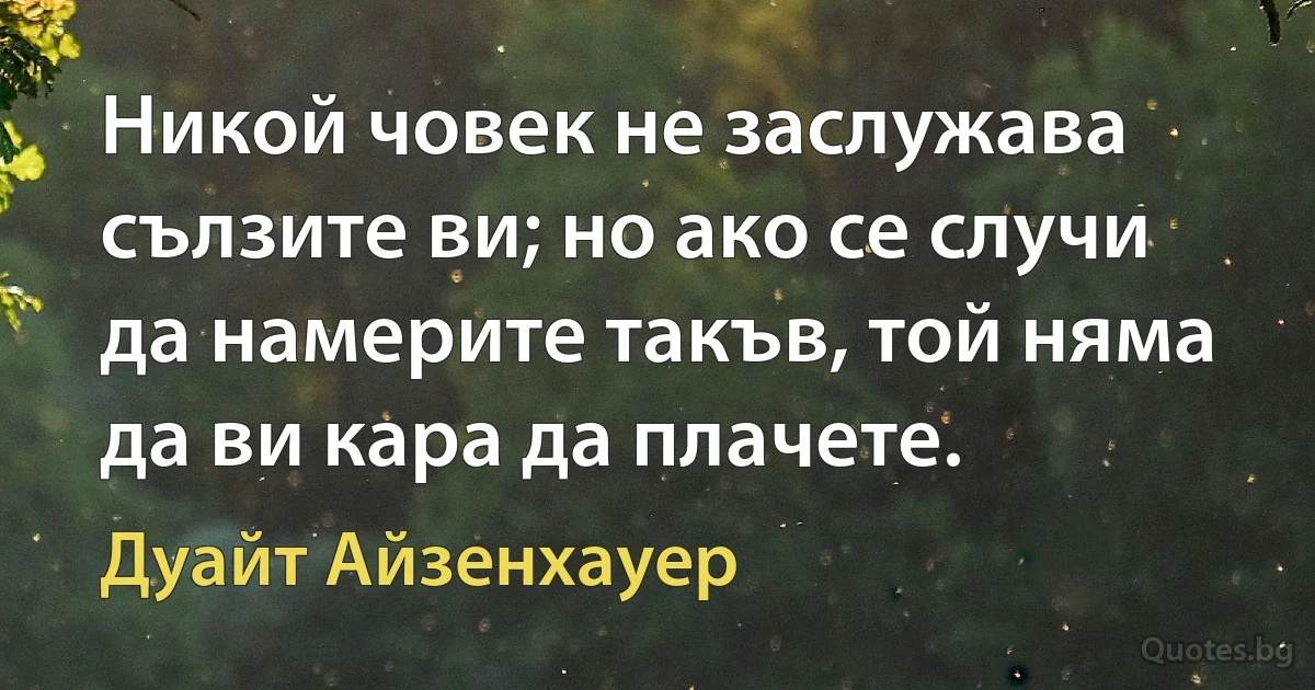 Никой човек не заслужава сълзите ви; но ако се случи да намерите такъв, той няма да ви кара да плачете. (Дуайт Айзенхауер)