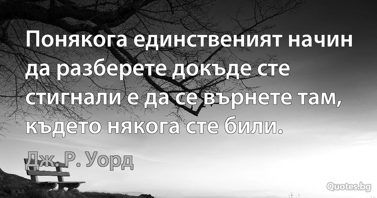 Понякога единственият начин да разберете докъде сте стигнали е да се върнете там, където някога сте били. (Дж. Р. Уорд)