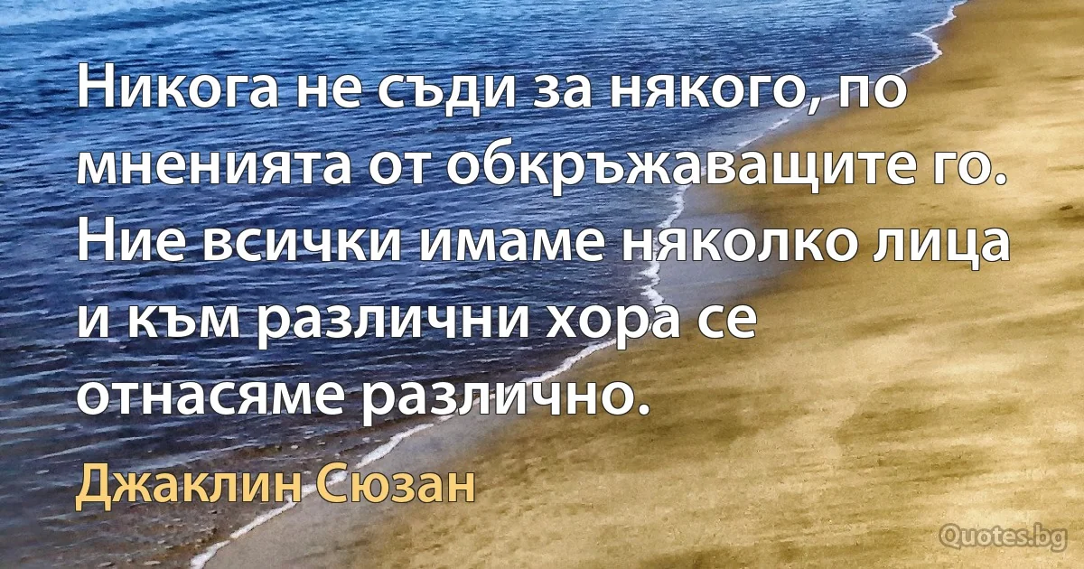 Никога не съди за някого, по мненията от обкръжаващите го. Ние всички имаме няколко лица и към различни хора се отнасяме различно. (Джаклин Сюзан)