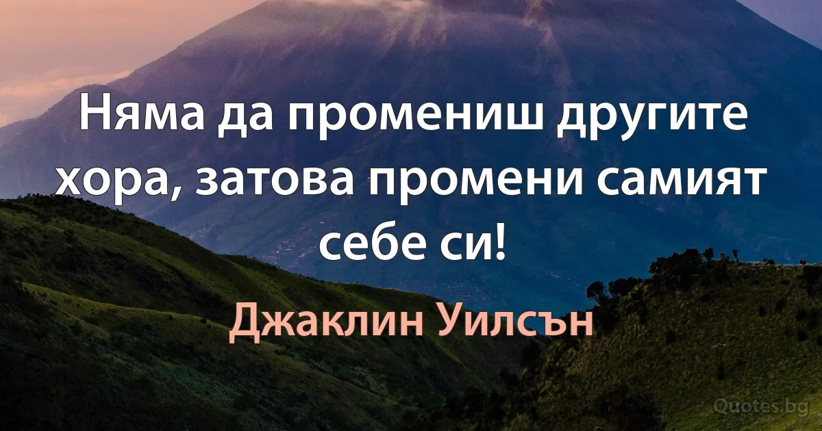 Няма да промениш другите хора, затова промени самият себе си! (Джаклин Уилсън)