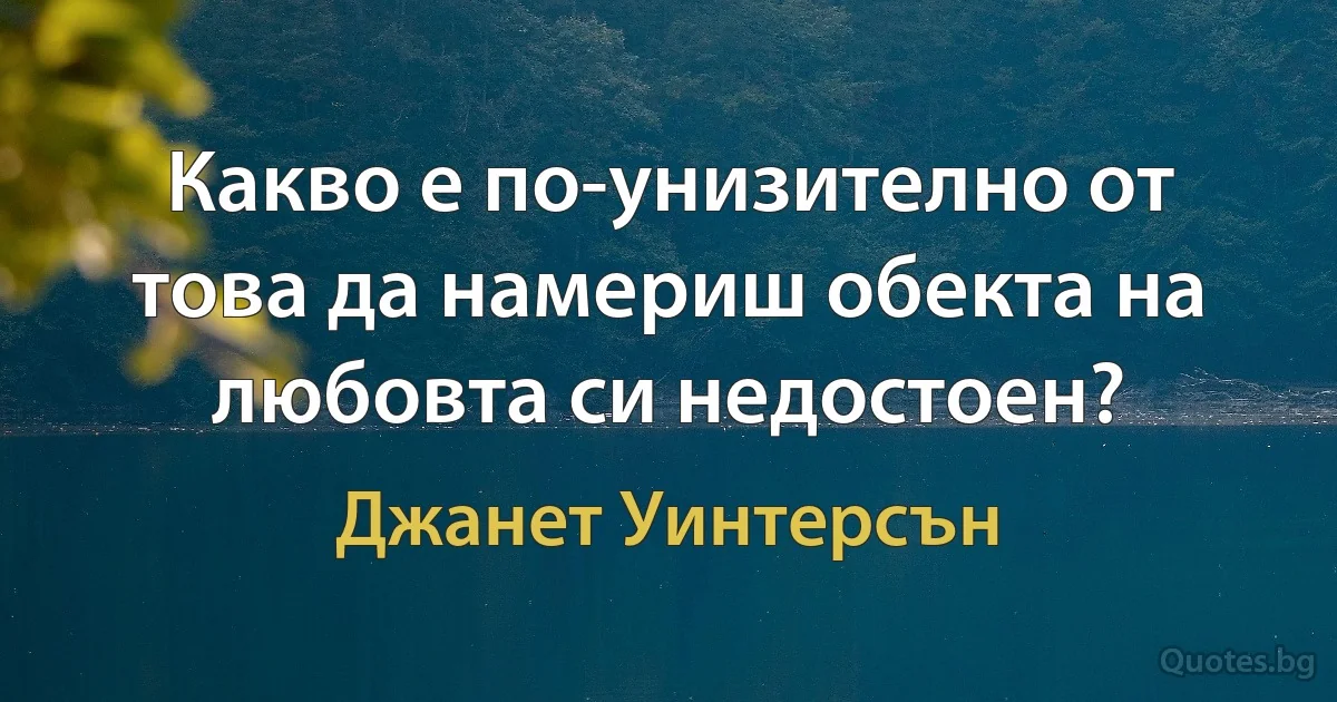 Какво е по-унизително от това да намериш обекта на любовта си недостоен? (Джанет Уинтерсън)