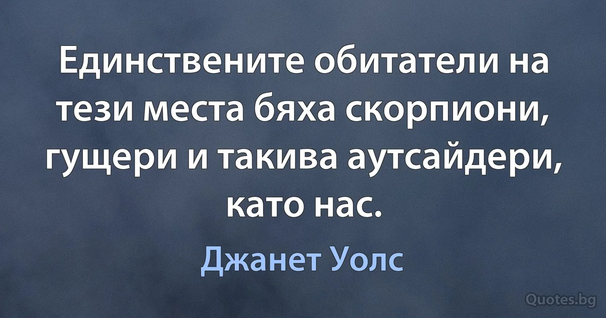 Единствените обитатели на тези места бяха скорпиони, гущери и такива аутсайдери, като нас. (Джанет Уолс)