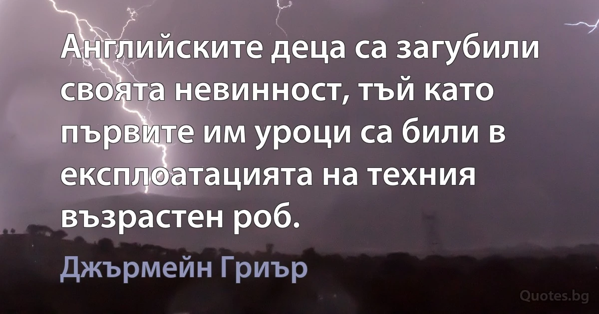 Английските деца са загубили своята невинност, тъй като първите им уроци са били в експлоатацията на техния възрастен роб. (Джърмейн Гриър)