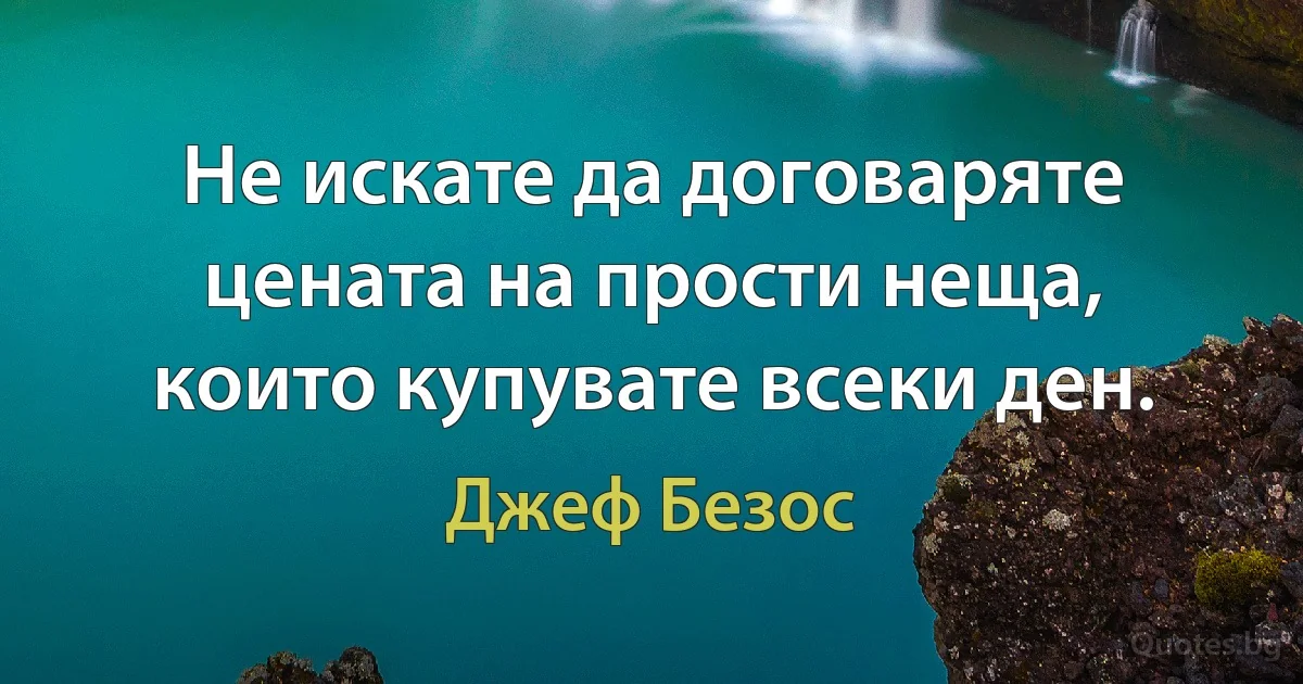 Не искате да договаряте цената на прости неща, които купувате всеки ден. (Джеф Безос)