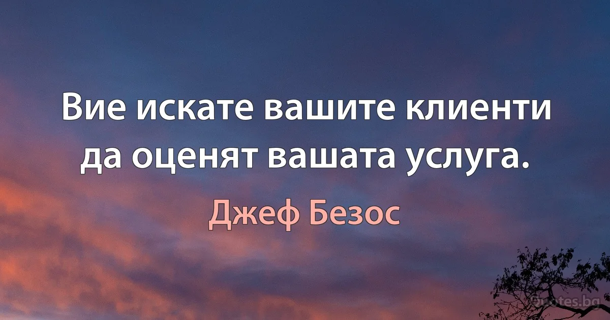 Вие искате вашите клиенти да оценят вашата услуга. (Джеф Безос)