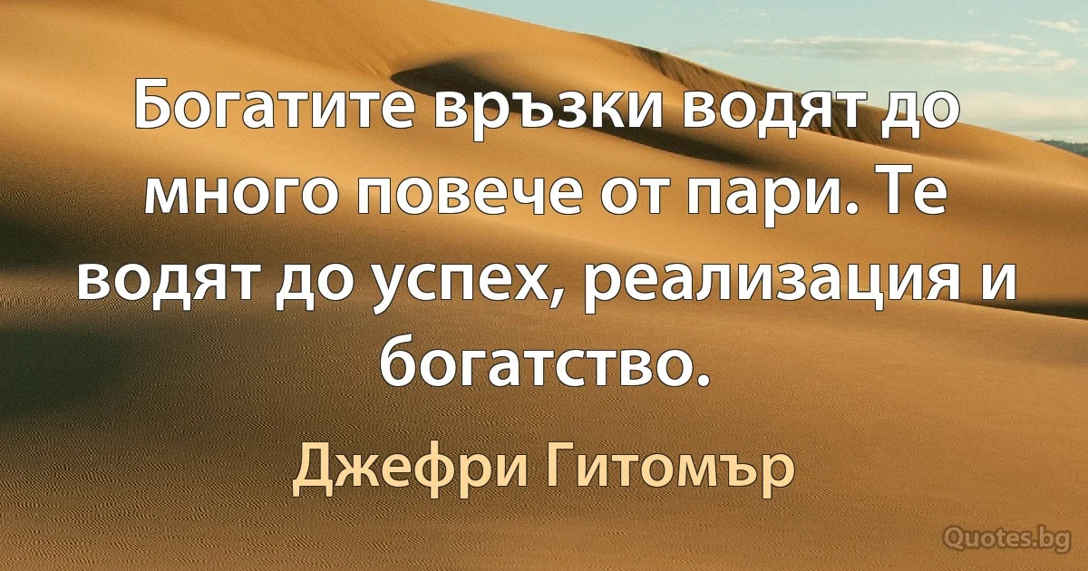 Богатите връзки водят до много повече от пари. Те водят до успех, реализация и богатство. (Джефри Гитомър)