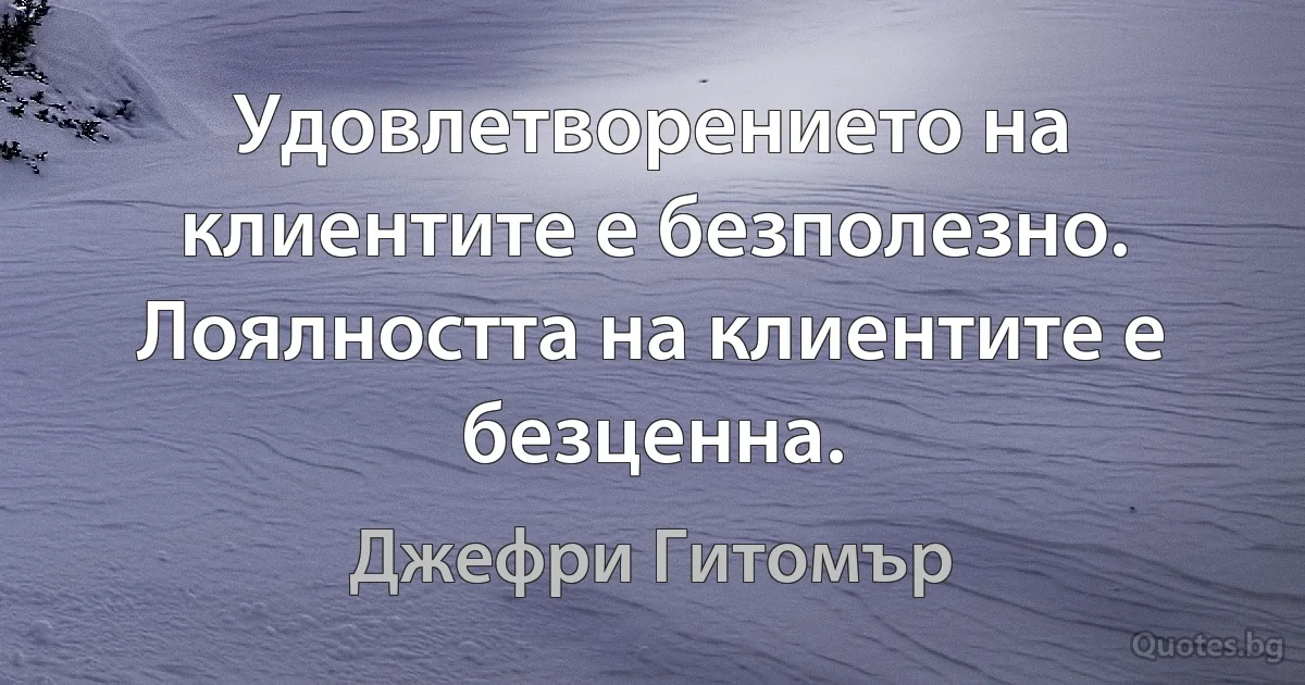 Удовлетворението на клиентите е безполезно. Лоялността на клиентите е безценна. (Джефри Гитомър)