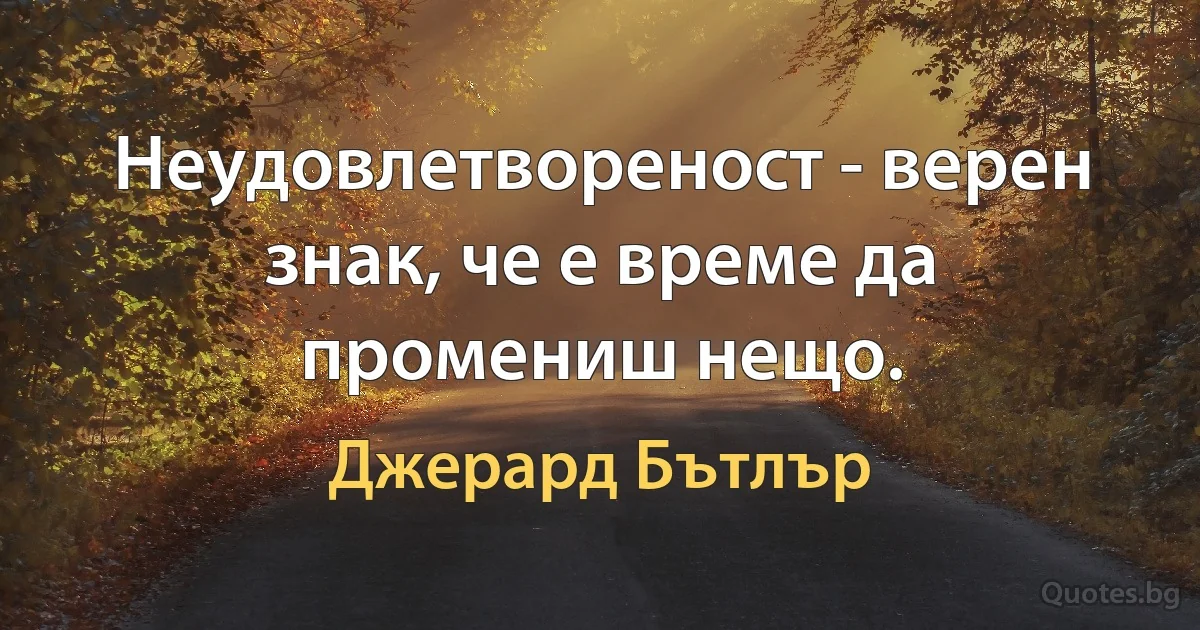 Неудовлетвореност - верен знак, че е време да промениш нещо. (Джерард Бътлър)