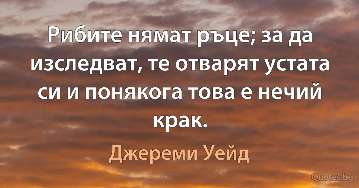 Рибите нямат ръце; за да изследват, те отварят устата си и понякога това е нечий крак. (Джереми Уейд)