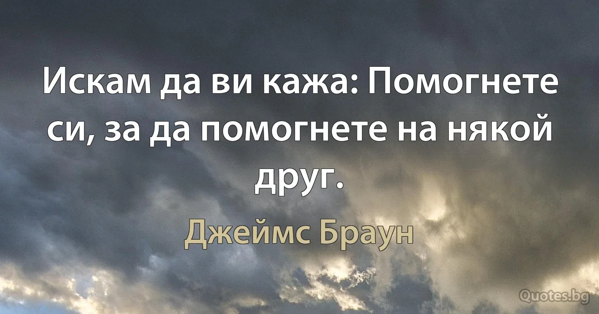 Искам да ви кажа: Помогнете си, за да помогнете на някой друг. (Джеймс Браун)