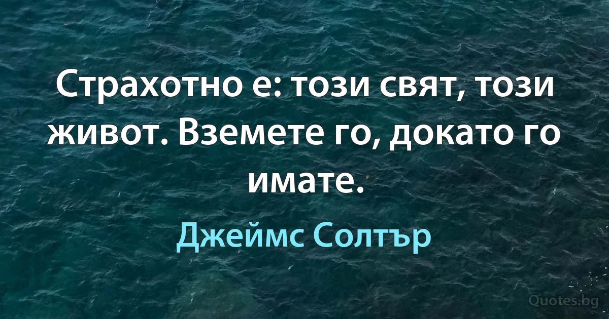 Страхотно е: този свят, този живот. Вземете го, докато го имате. (Джеймс Солтър)