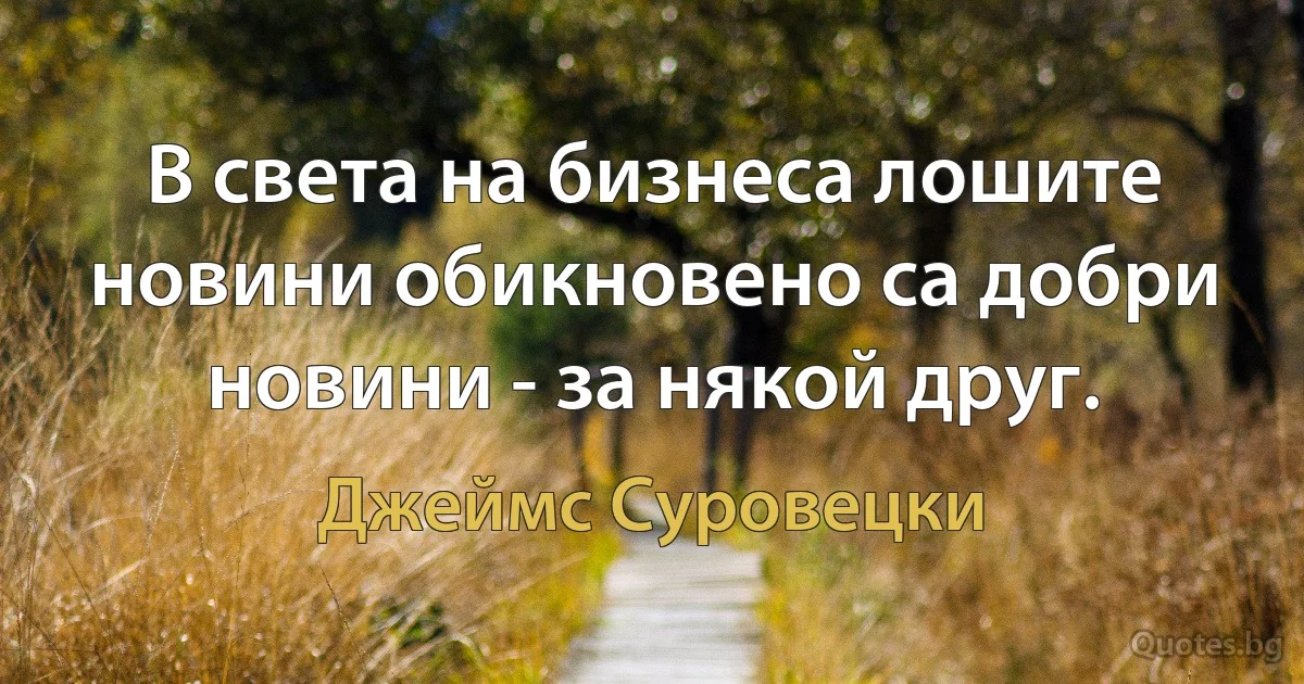 В света на бизнеса лошите новини обикновено са добри новини - за някой друг. (Джеймс Суровецки)