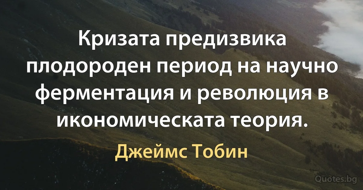 Кризата предизвика плодороден период на научно ферментация и революция в икономическата теория. (Джеймс Тобин)