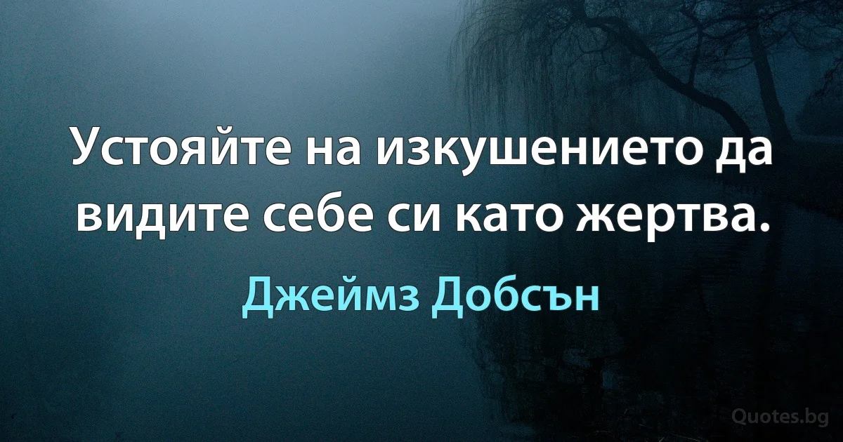 Устояйте на изкушението да видите себе си като жертва. (Джеймз Добсън)