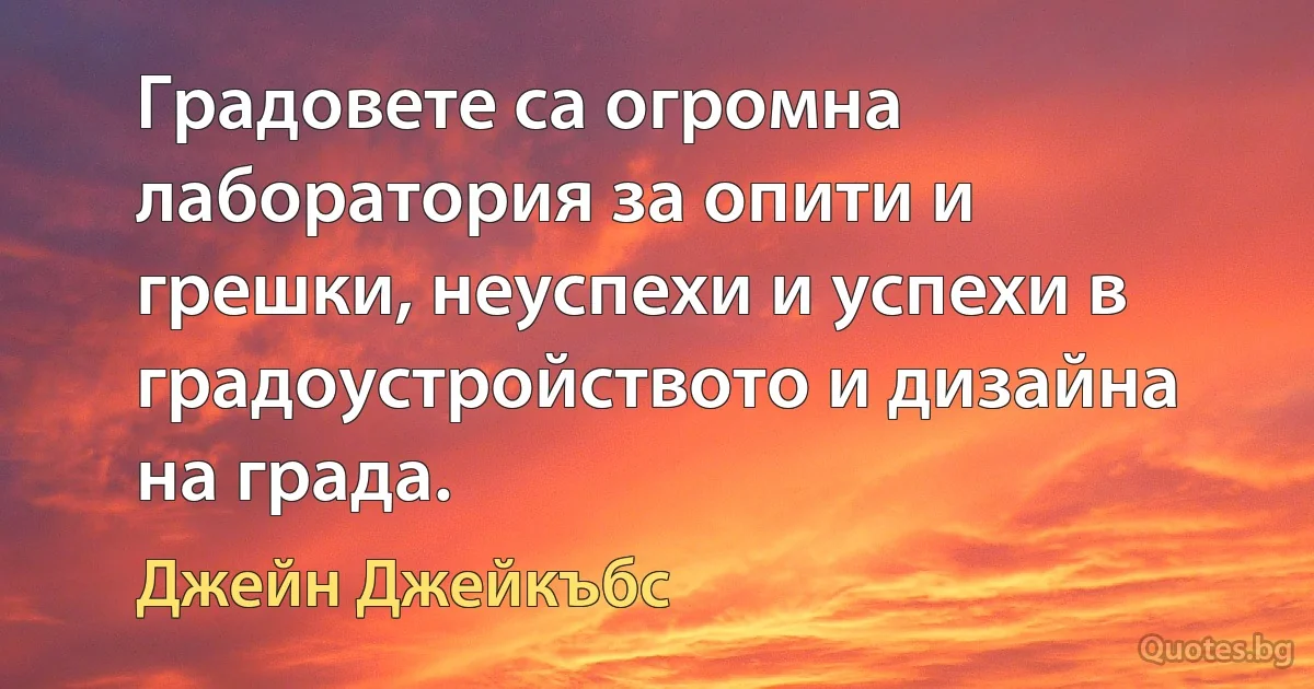 Градовете са огромна лаборатория за опити и грешки, неуспехи и успехи в градоустройството и дизайна на града. (Джейн Джейкъбс)