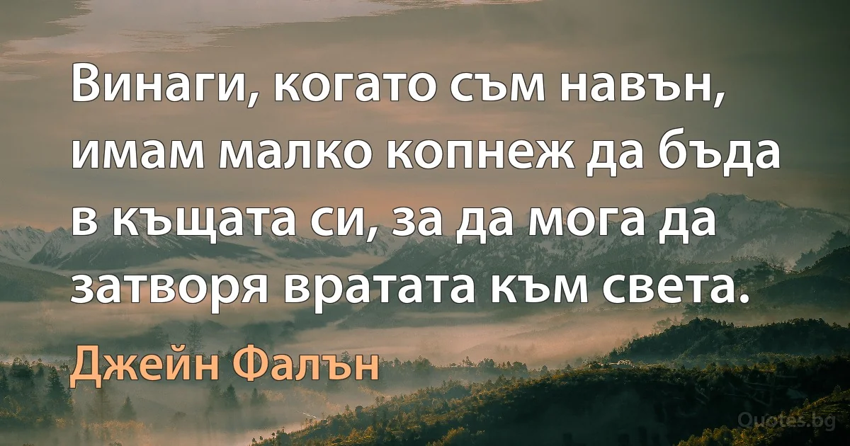 Винаги, когато съм навън, имам малко копнеж да бъда в къщата си, за да мога да затворя вратата към света. (Джейн Фалън)