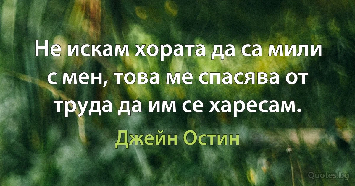 Не искам хората да са мили с мен, това ме спасява от труда да им се харесам. (Джейн Остин)