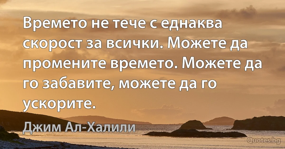 Времето не тече с еднаква скорост за всички. Можете да промените времето. Можете да го забавите, можете да го ускорите. (Джим Ал-Халили)