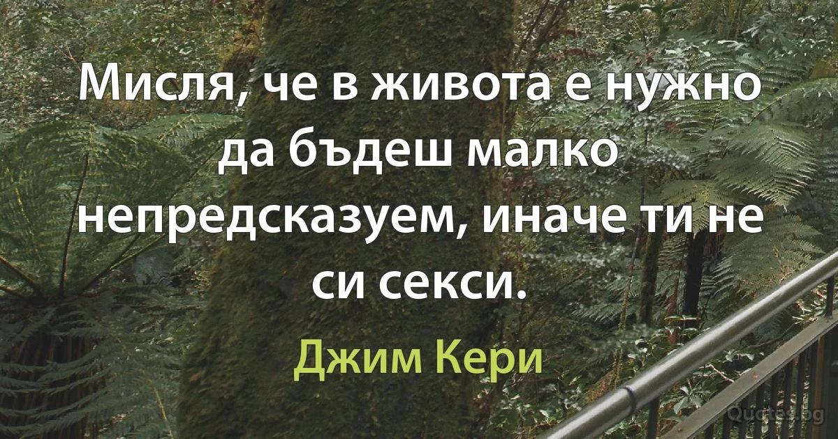 Мисля, че в живота е нужно да бъдеш малко непредсказуем, иначе ти не си секси. (Джим Кери)