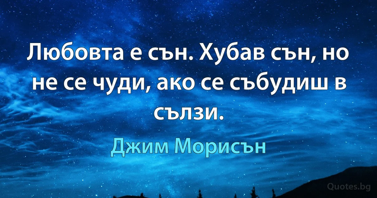 Любовта е сън. Хубав сън, но не се чуди, ако се събудиш в сълзи. (Джим Морисън)