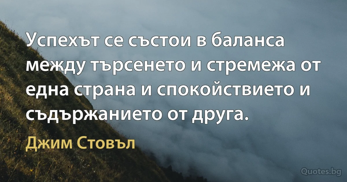 Успехът се състои в баланса между търсенето и стремежа от една страна и спокойствието и съдържанието от друга. (Джим Стовъл)