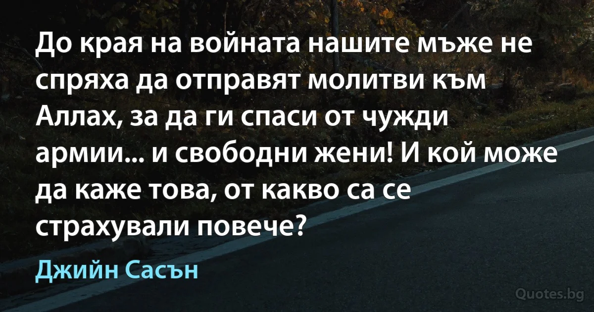 До края на войната нашите мъже не спряха да отправят молитви към Аллах, за да ги спаси от чужди армии... и свободни жени! И кой може да каже това, от какво са се страхували повече? (Джийн Сасън)