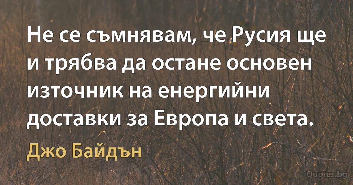 Не се съмнявам, че Русия ще и трябва да остане основен източник на енергийни доставки за Европа и света. (Джо Байдън)