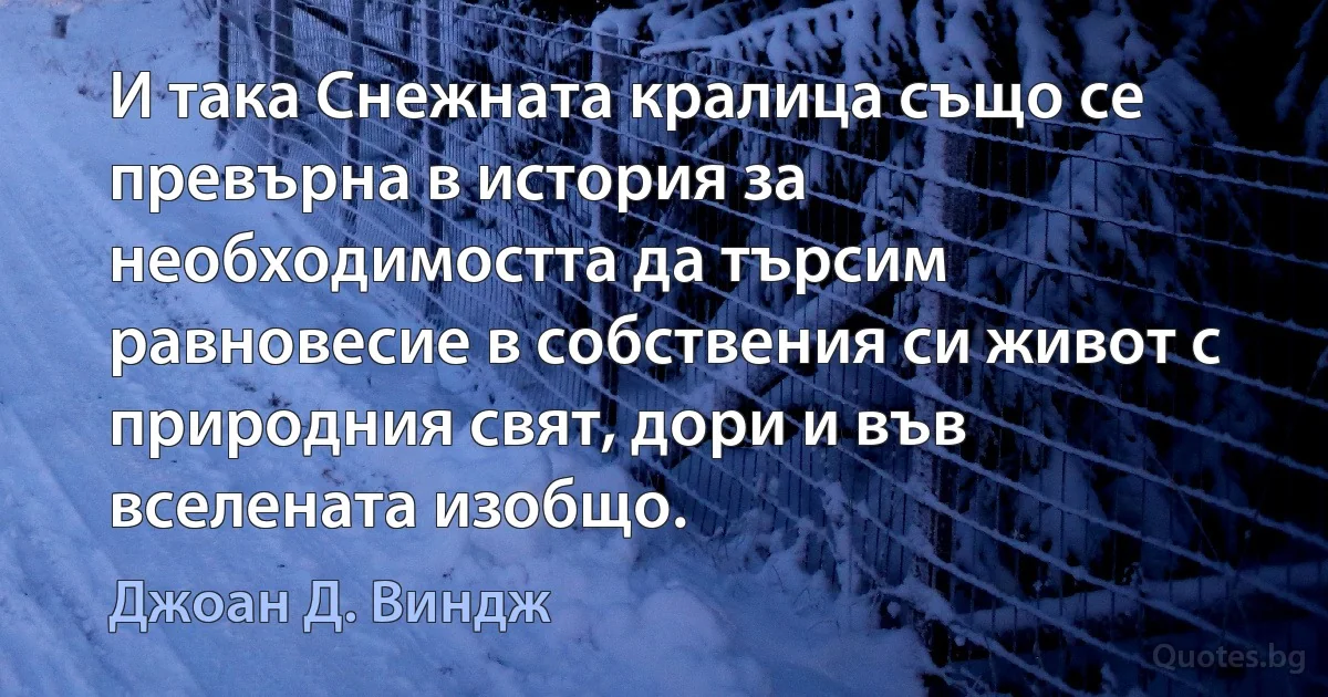 И така Снежната кралица също се превърна в история за необходимостта да търсим равновесие в собствения си живот с природния свят, дори и във вселената изобщо. (Джоан Д. Виндж)