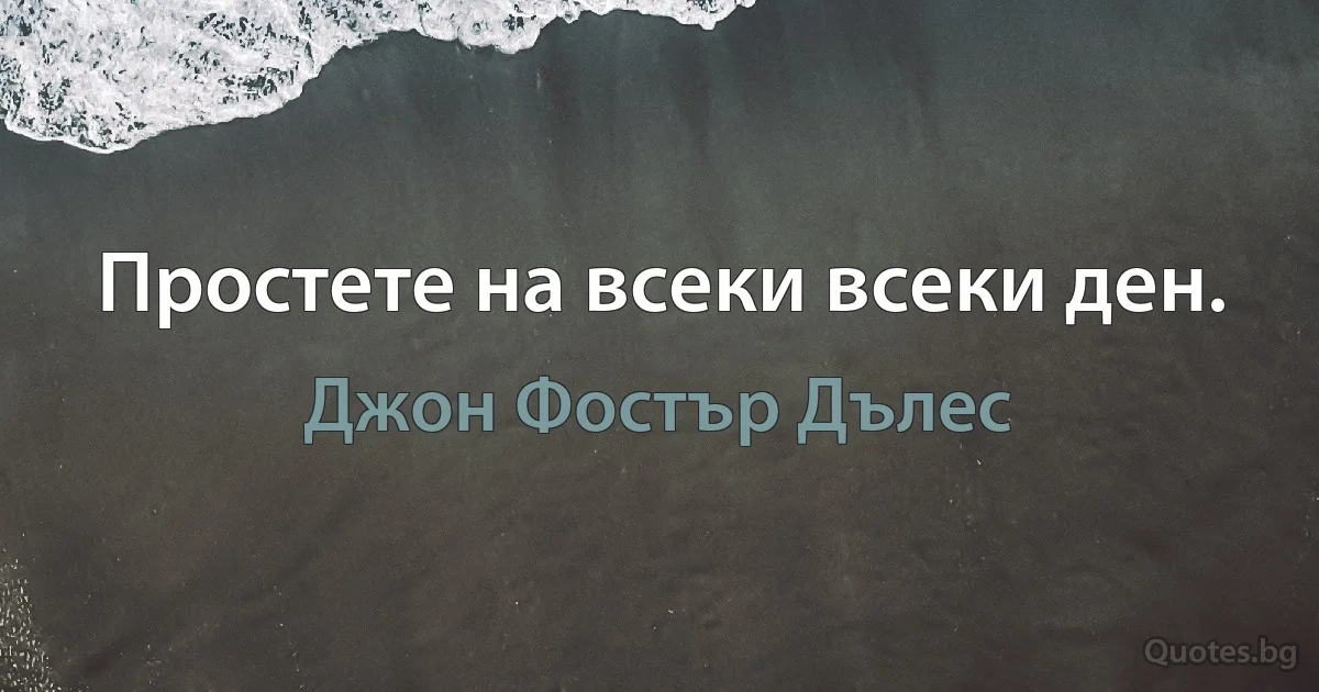 Простете на всеки всеки ден. (Джон Фостър Дълес)