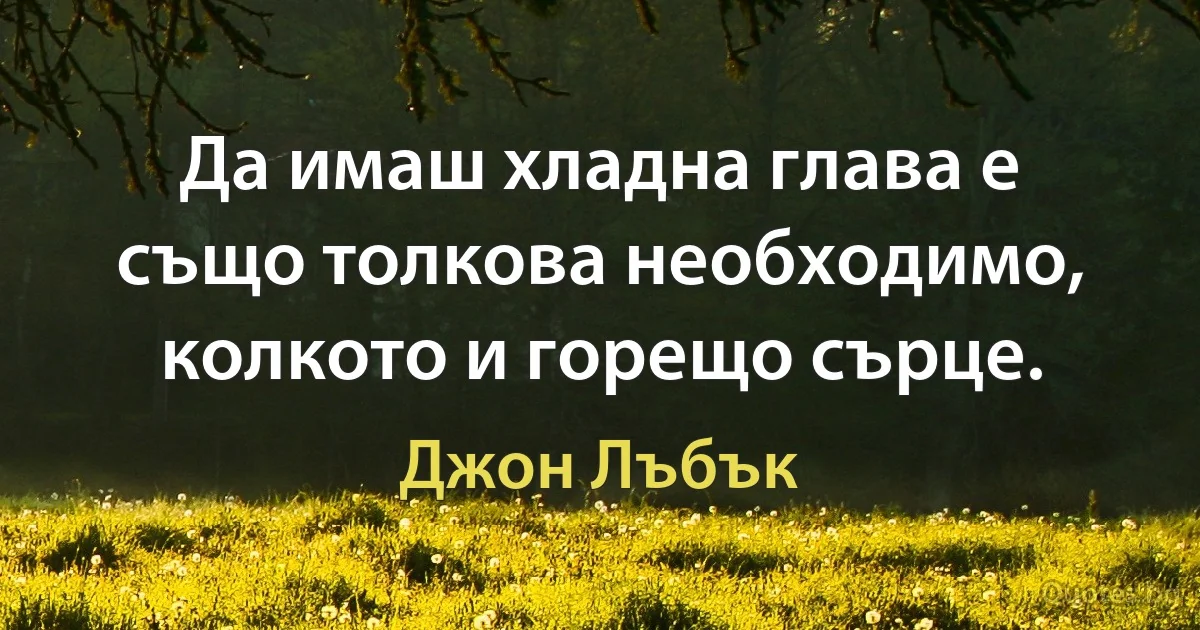 Да имаш хладна глава е също толкова необходимо, колкото и горещо сърце. (Джон Лъбък)