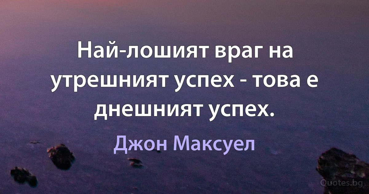 Най-лошият враг на утрешният успех - това е днешният успех. (Джон Максуел)