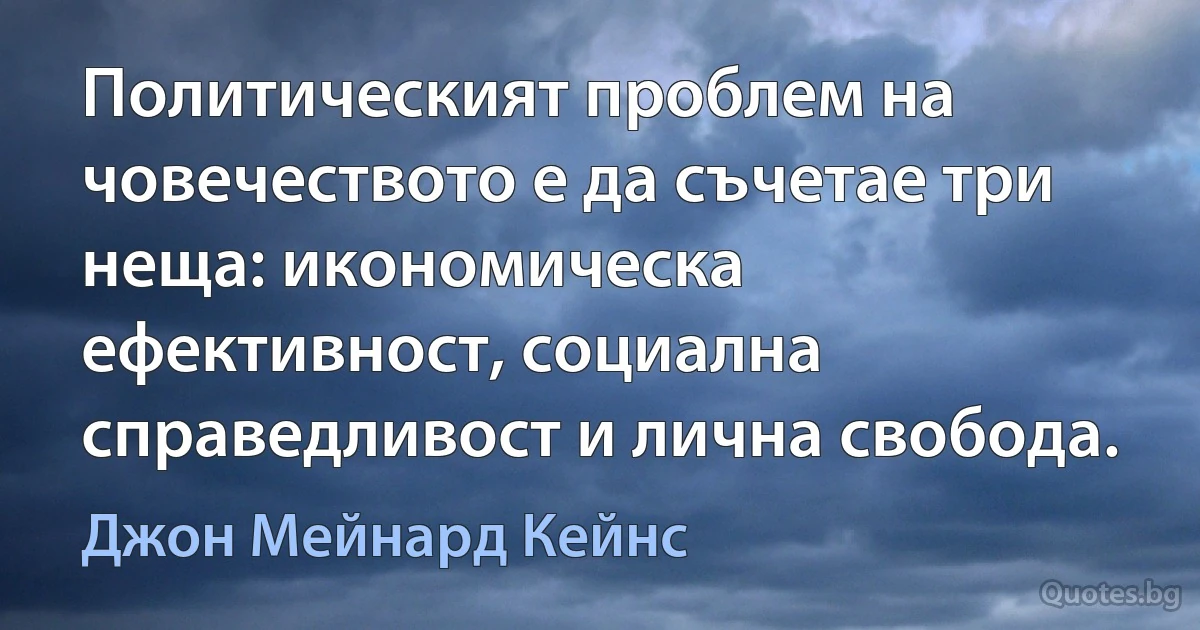 Политическият проблем на човечеството е да съчетае три неща: икономическа ефективност, социална справедливост и лична свобода. (Джон Мейнард Кейнс)