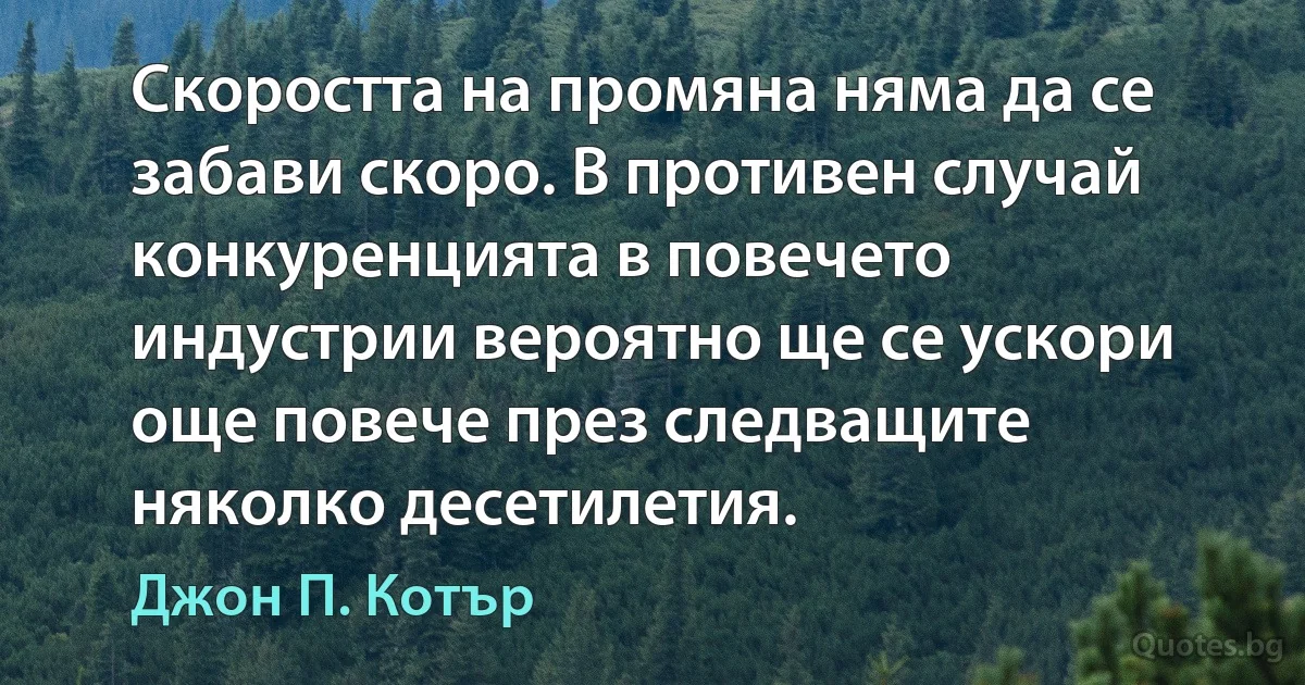 Скоростта на промяна няма да се забави скоро. В противен случай конкуренцията в повечето индустрии вероятно ще се ускори още повече през следващите няколко десетилетия. (Джон П. Котър)