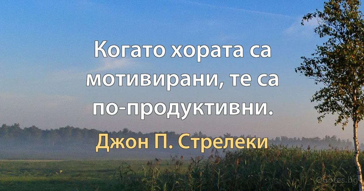 Когато хората са мотивирани, те са по-продуктивни. (Джон П. Стрелеки)