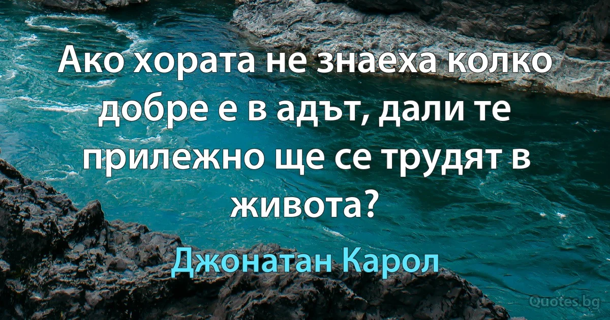 Ако хората не знаеха колко добре е в адът, дали те прилежно ще се трудят в живота? (Джонатан Карол)