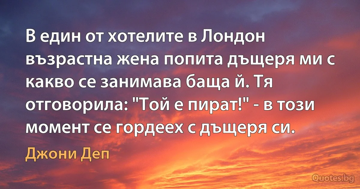 В един от хотелите в Лондон възрастна жена попита дъщеря ми с какво се занимава баща й. Тя отговорила: "Той е пират!" - в този момент се гордеех с дъщеря си. (Джони Деп)