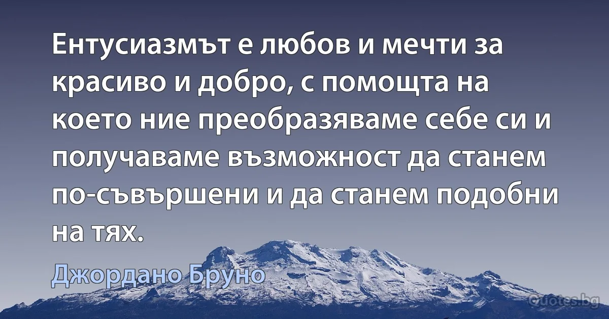 Ентусиазмът е любов и мечти за красиво и добро, с помощта на което ние преобразяваме себе си и получаваме възможност да станем по-съвършени и да станем подобни на тях. (Джордано Бруно)